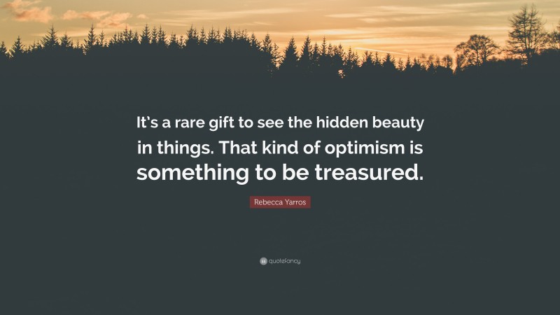Rebecca Yarros Quote: “It’s a rare gift to see the hidden beauty in things. That kind of optimism is something to be treasured.”