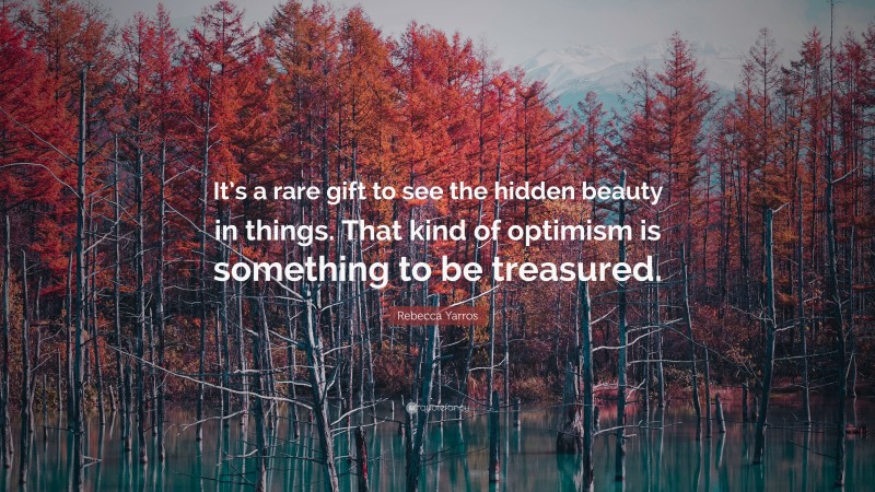 Rebecca Yarros Quote: “It’s a rare gift to see the hidden beauty in things. That kind of optimism is something to be treasured.”