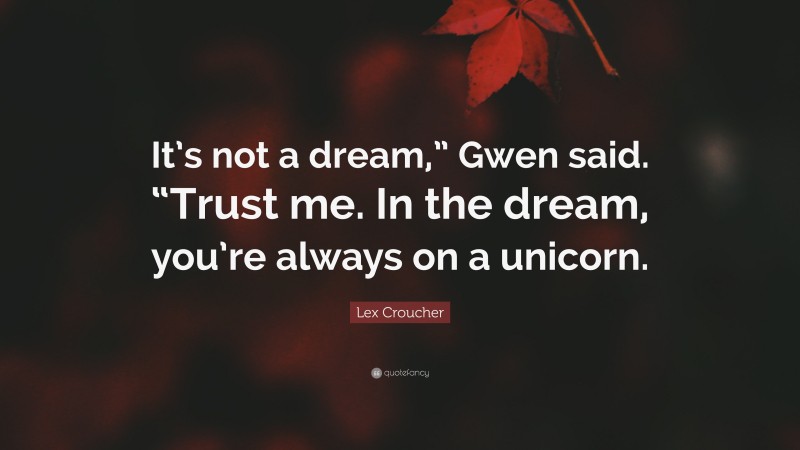 Lex Croucher Quote: “It’s not a dream,” Gwen said. “Trust me. In the dream, you’re always on a unicorn.”