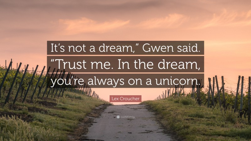 Lex Croucher Quote: “It’s not a dream,” Gwen said. “Trust me. In the dream, you’re always on a unicorn.”