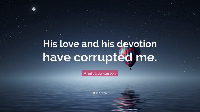 Ariel N. Anderson Quote: “His love and his devotion have corrupted me.”