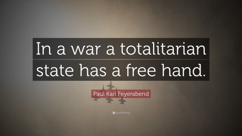 Paul Karl Feyerabend Quote: “In a war a totalitarian state has a free hand.”
