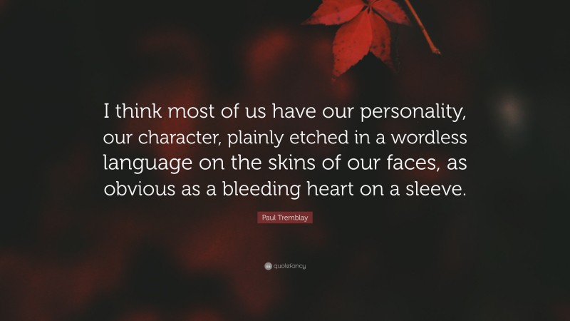 Paul Tremblay Quote: “I think most of us have our personality, our character, plainly etched in a wordless language on the skins of our faces, as obvious as a bleeding heart on a sleeve.”