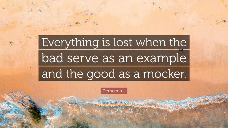 Democritus Quote: “Everything is lost when the bad serve as an example and the good as a mocker.”