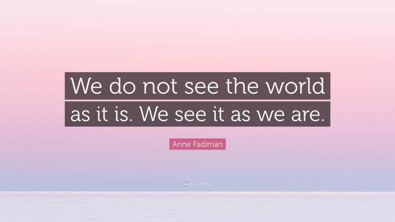 Anne Fadiman Quote: “We do not see the world as it is. We see it as we are.”