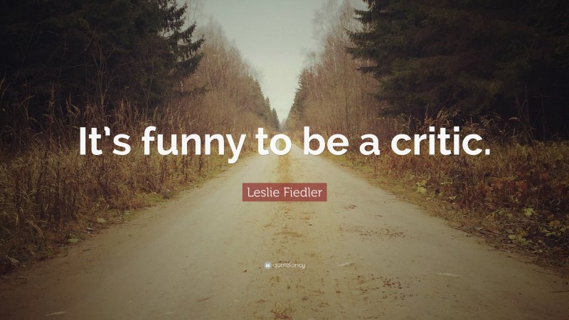 Leslie Fiedler Quote: “It’s funny to be a critic.”