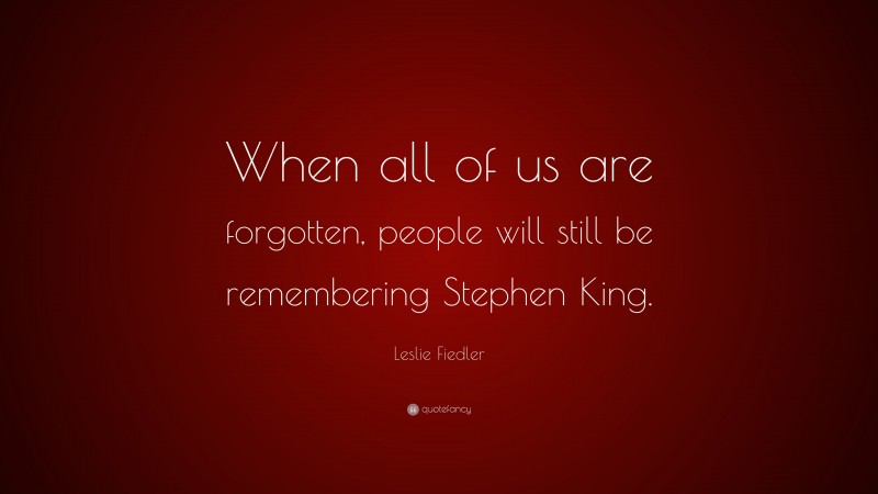 Leslie Fiedler Quote: “When all of us are forgotten, people will still be remembering Stephen King.”