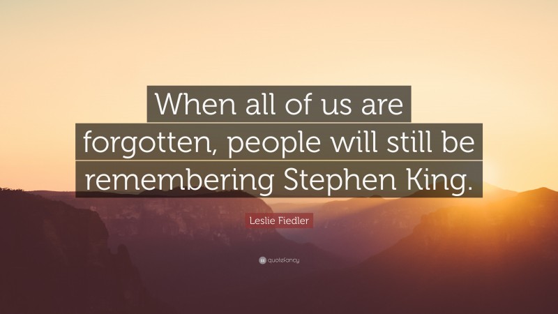 Leslie Fiedler Quote: “When all of us are forgotten, people will still be remembering Stephen King.”