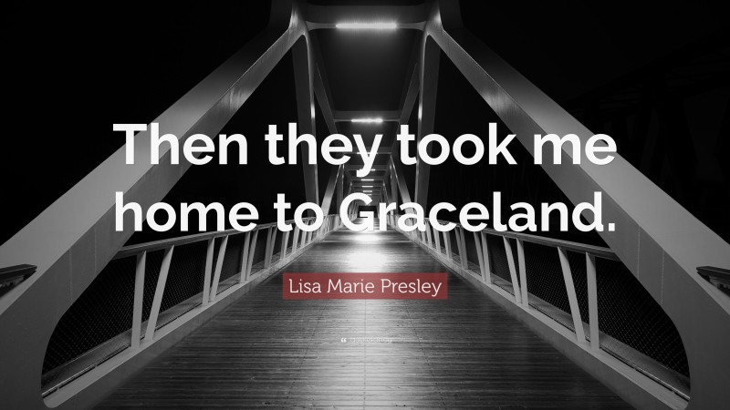 Lisa Marie Presley Quote: “Then they took me home to Graceland.”