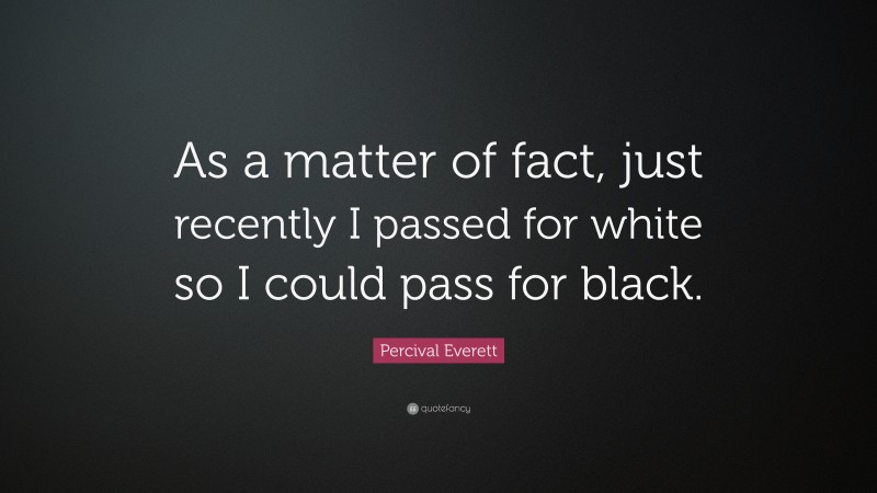 Percival Everett Quote: “As a matter of fact, just recently I passed for white so I could pass for black.”