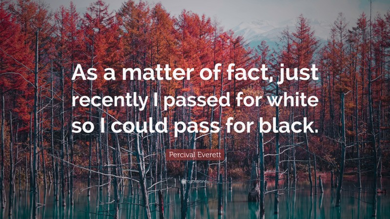 Percival Everett Quote: “As a matter of fact, just recently I passed for white so I could pass for black.”