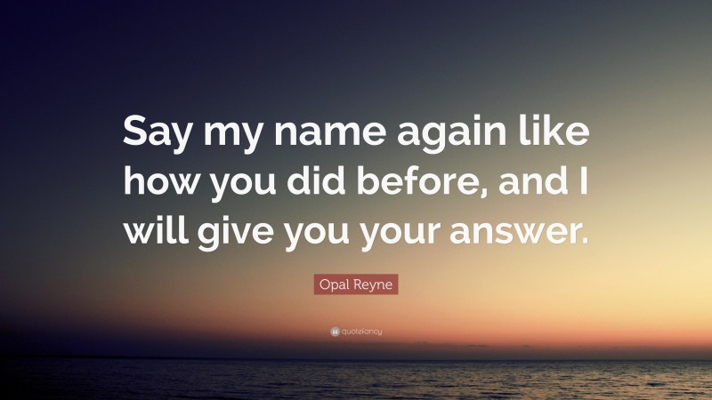 Opal Reyne Quote: “Say my name again like how you did before, and I will give you your answer.”