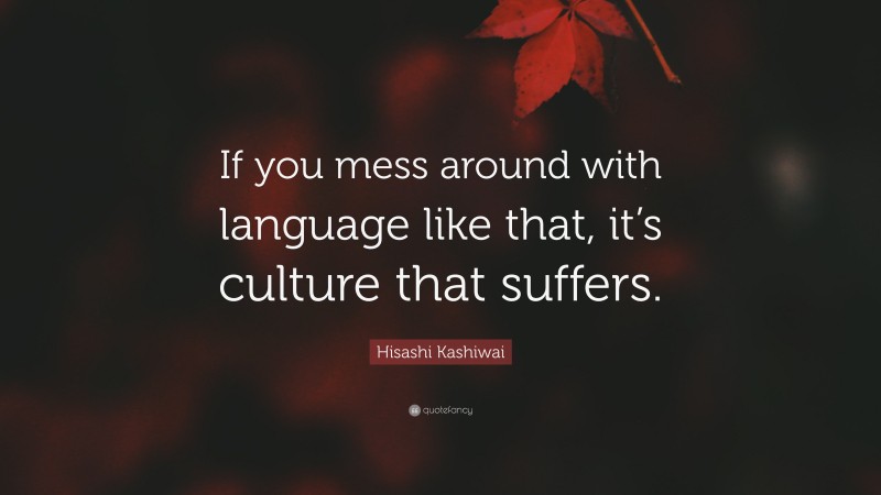 Hisashi Kashiwai Quote: “If you mess around with language like that, it’s culture that suffers.”