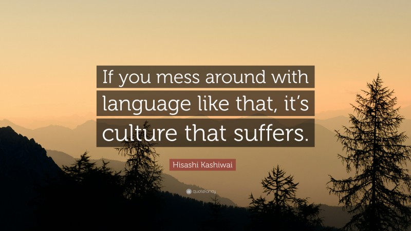 Hisashi Kashiwai Quote: “If you mess around with language like that, it’s culture that suffers.”