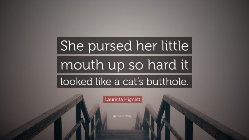 Lauretta Hignett Quote: “She pursed her little mouth up so hard it looked like a cat’s butthole.”