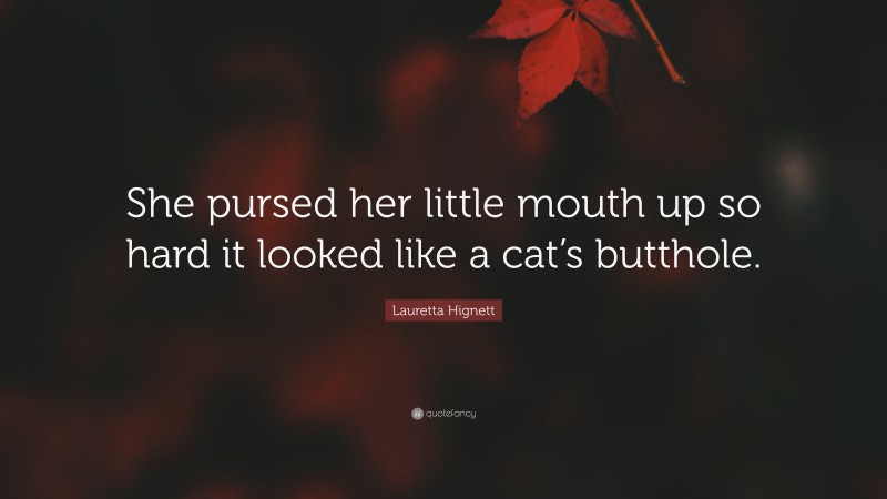 Lauretta Hignett Quote: “She pursed her little mouth up so hard it looked like a cat’s butthole.”