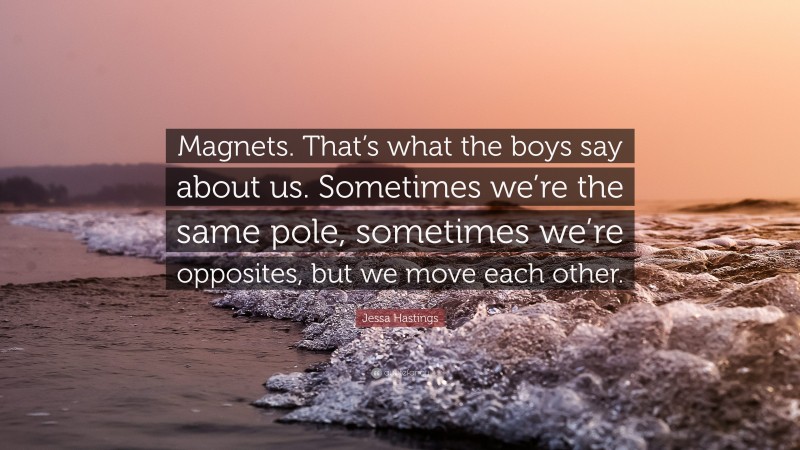 Jessa Hastings Quote: “Magnets. That’s what the boys say about us. Sometimes we’re the same pole, sometimes we’re opposites, but we move each other.”