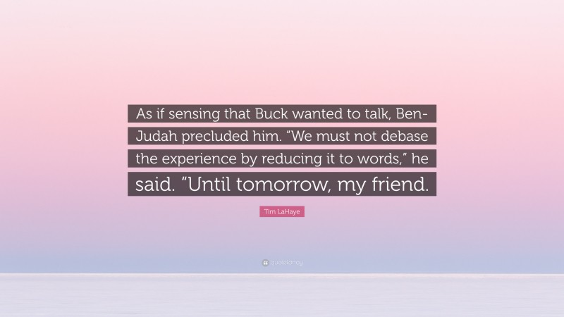Tim LaHaye Quote: “As if sensing that Buck wanted to talk, Ben-Judah precluded him. “We must not debase the experience by reducing it to words,” he said. “Until tomorrow, my friend.”