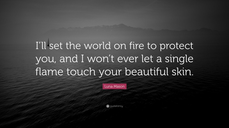 Luna Mason Quote: “I’ll set the world on fire to protect you, and I won’t ever let a single flame touch your beautiful skin.”