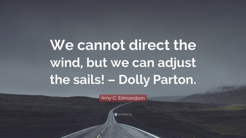 Amy C. Edmondson Quote: “We cannot direct the wind, but we can adjust the sails! – Dolly Parton.”