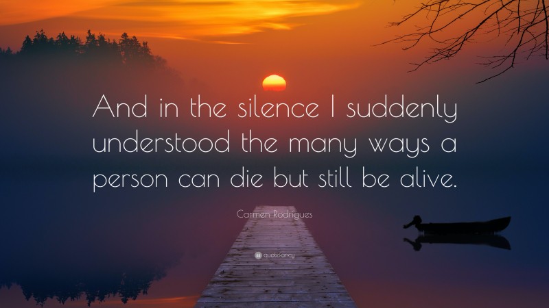 Carmen Rodrigues Quote: “And in the silence I suddenly understood the many ways a person can die but still be alive.”