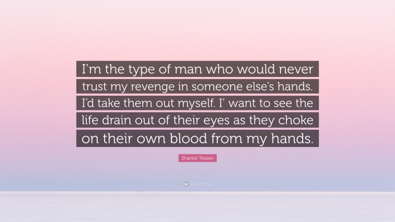 Shantel Tessier Quote: “I’m the type of man who would never trust my revenge in someone else’s hands. I’d take them out myself. I’ want to see the life drain out of their eyes as they choke on their own blood from my hands.”