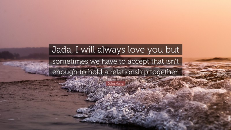 John Marrs Quote: “Jada, I will always love you but sometimes we have to accept that isn’t enough to hold a relationship together.”