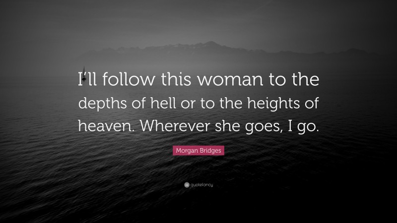 Morgan Bridges Quote: “I’ll follow this woman to the depths of hell or to the heights of heaven. Wherever she goes, I go.”