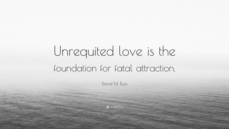 David M. Buss Quote: “Unrequited love is the foundation for fatal attraction.”