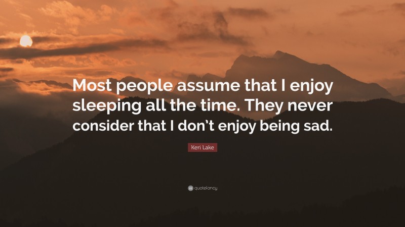 Keri Lake Quote: “Most people assume that I enjoy sleeping all the time. They never consider that I don’t enjoy being sad.”