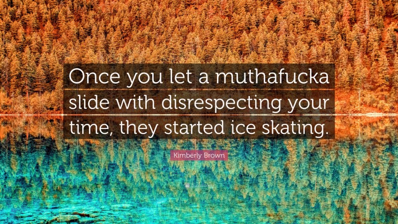 Kimberly Brown Quote: “Once you let a muthafucka slide with disrespecting your time, they started ice skating.”