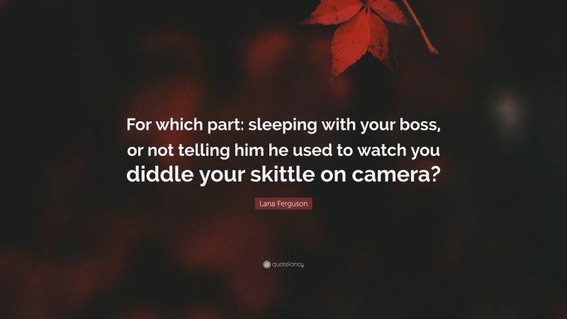 Lana Ferguson Quote: “For which part: sleeping with your boss, or not telling him he used to watch you diddle your skittle on camera?”