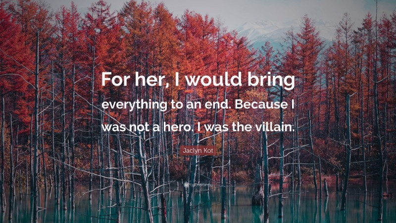Jaclyn Kot Quote: “For her, I would bring everything to an end. Because I was not a hero. I was the villain.”
