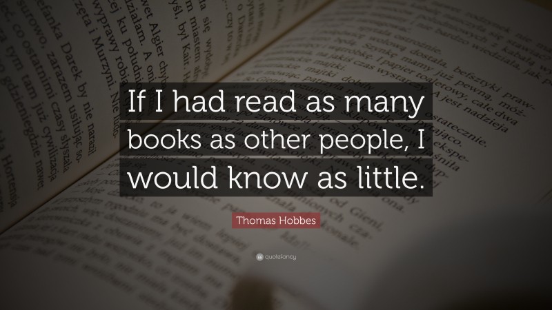 Thomas Hobbes Quote: “If I had read as many books as other people, I would know as little.”