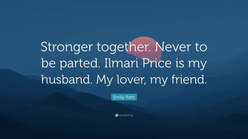 Emily Rath Quote: “Stronger together. Never to be parted. Ilmari Price is my husband. My lover, my friend.”