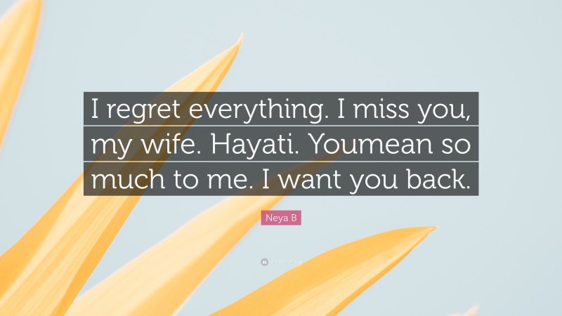 Neya B Quote: “I regret everything. I miss you, my wife. Hayati. Youmean so much to me. I want you back.”