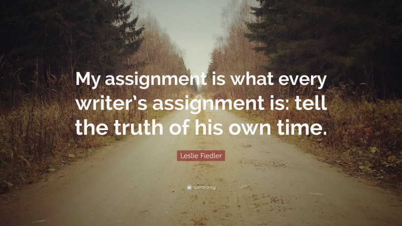 Leslie Fiedler Quote: “My assignment is what every writer’s assignment is: tell the truth of his own time.”