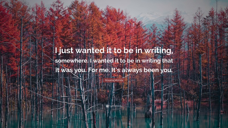 Rosaria Munda Quote: “I just wanted it to be in writing, somewhere. I wanted it to be in writing that it was you. For me. It’s always been you.”