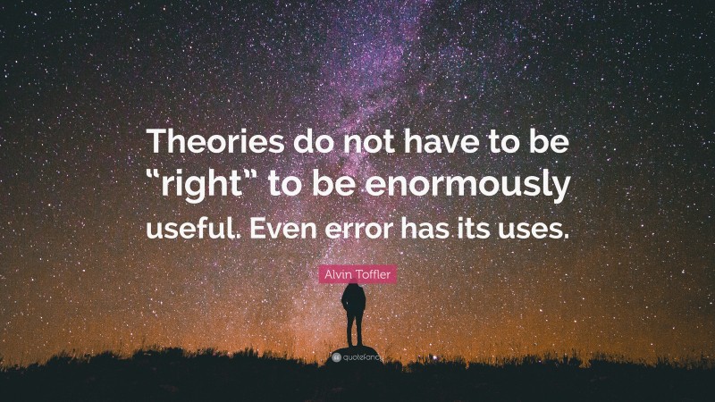 Alvin Toffler Quote: “Theories do not have to be “right” to be enormously useful. Even error has its uses.”