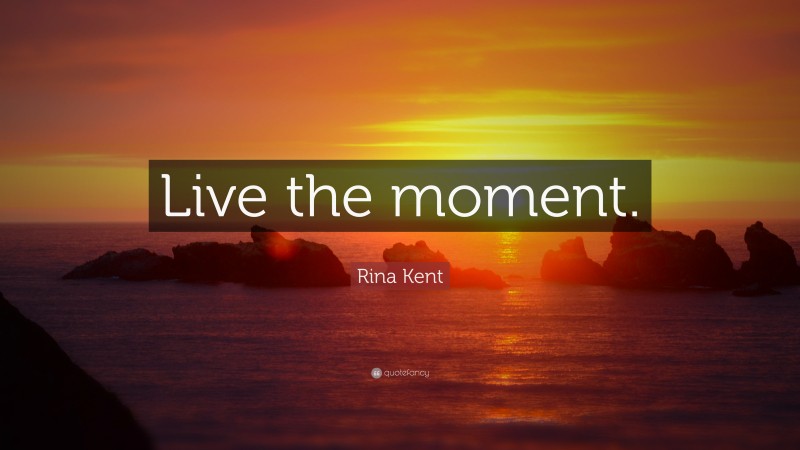 Rina Kent Quote: “Live the moment.”