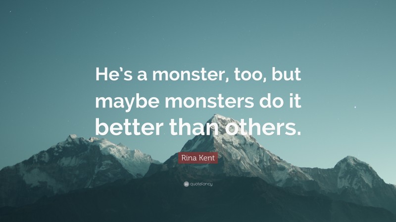 Rina Kent Quote: “He’s a monster, too, but maybe monsters do it better than others.”