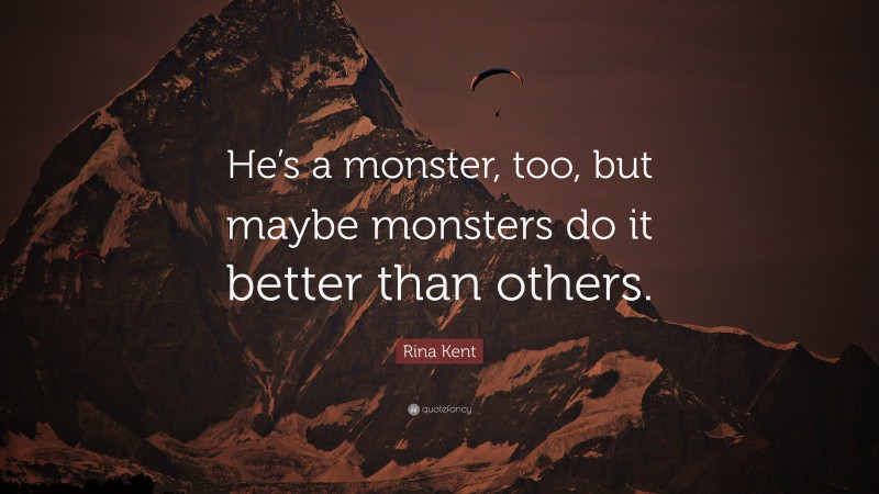 Rina Kent Quote: “He’s a monster, too, but maybe monsters do it better than others.”