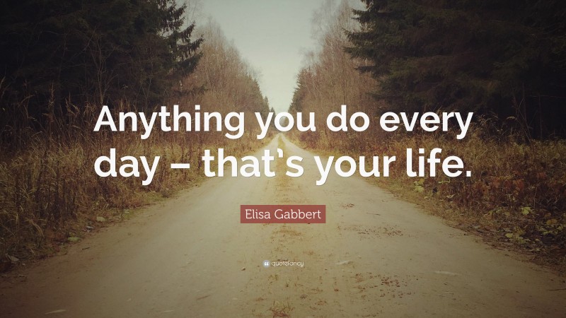 Elisa Gabbert Quote: “Anything you do every day – that’s your life.”
