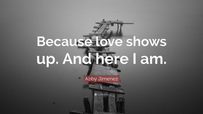 Abby Jimenez Quote: “Because love shows up. And here I am.”