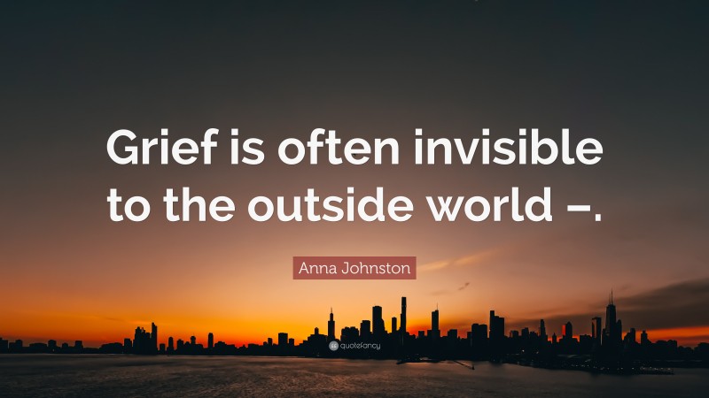 Anna Johnston Quote: “Grief is often invisible to the outside world –.”