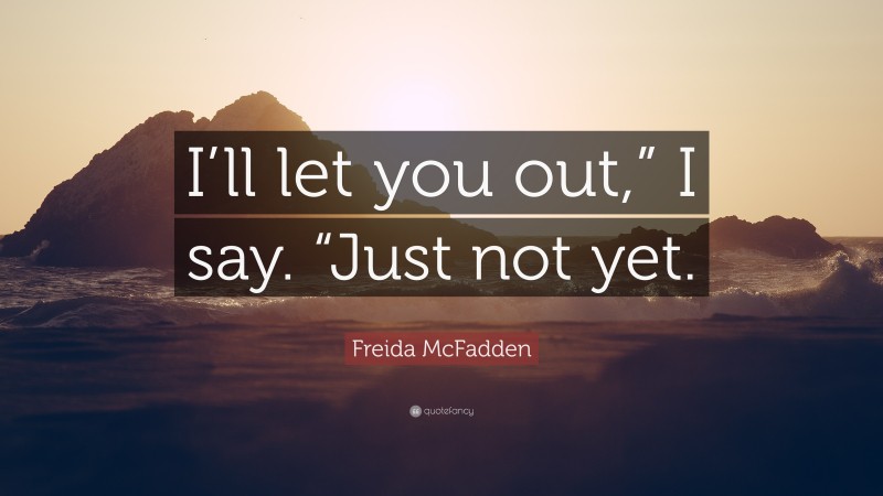 Freida McFadden Quote: “I’ll let you out,” I say. “Just not yet.”