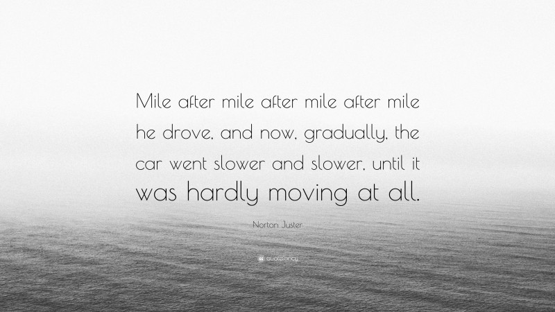 Norton Juster Quote: “Mile after mile after mile after mile he drove, and now, gradually, the car went slower and slower, until it was hardly moving at all.”