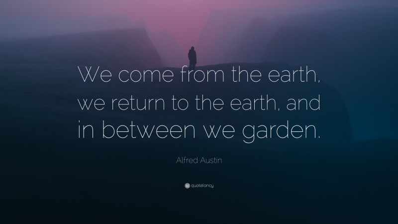 Alfred Austin Quote: “We come from the earth, we return to the earth, and in between we garden.”
