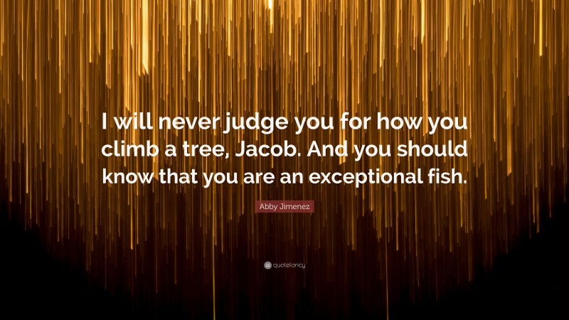 Abby Jimenez Quote: “I will never judge you for how you climb a tree, Jacob. And you should know that you are an exceptional fish.”