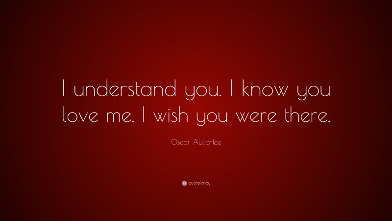 Oscar Auliq-Ice Quote: “I understand you. I know you love me. I wish you were there.”